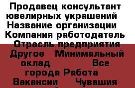 Продавец-консультант ювелирных украшений › Название организации ­ Компания-работодатель › Отрасль предприятия ­ Другое › Минимальный оклад ­ 25 000 - Все города Работа » Вакансии   . Чувашия респ.,Алатырь г.